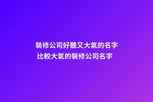 裝修公司好聽又大氣的名字 比較大氣的裝修公司名字